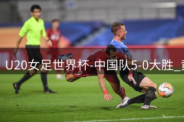 U20女足世界杯-中国队5-0大胜 黄嘉欣上演帽子戏法